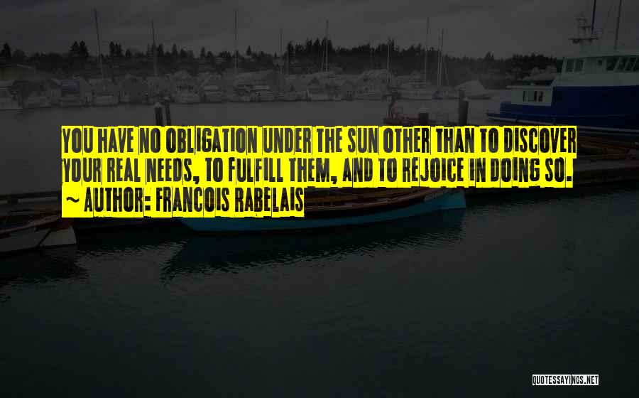 Francois Rabelais Quotes: You Have No Obligation Under The Sun Other Than To Discover Your Real Needs, To Fulfill Them, And To Rejoice