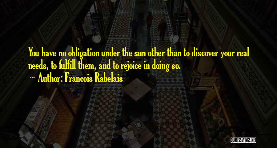 Francois Rabelais Quotes: You Have No Obligation Under The Sun Other Than To Discover Your Real Needs, To Fulfill Them, And To Rejoice
