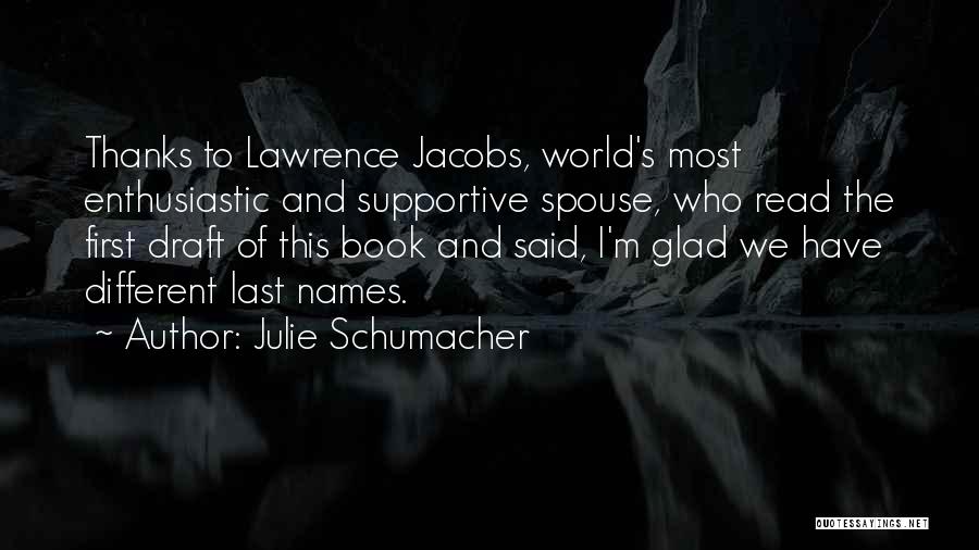 Julie Schumacher Quotes: Thanks To Lawrence Jacobs, World's Most Enthusiastic And Supportive Spouse, Who Read The First Draft Of This Book And Said,