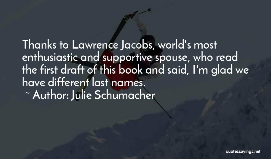 Julie Schumacher Quotes: Thanks To Lawrence Jacobs, World's Most Enthusiastic And Supportive Spouse, Who Read The First Draft Of This Book And Said,