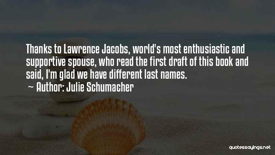 Julie Schumacher Quotes: Thanks To Lawrence Jacobs, World's Most Enthusiastic And Supportive Spouse, Who Read The First Draft Of This Book And Said,
