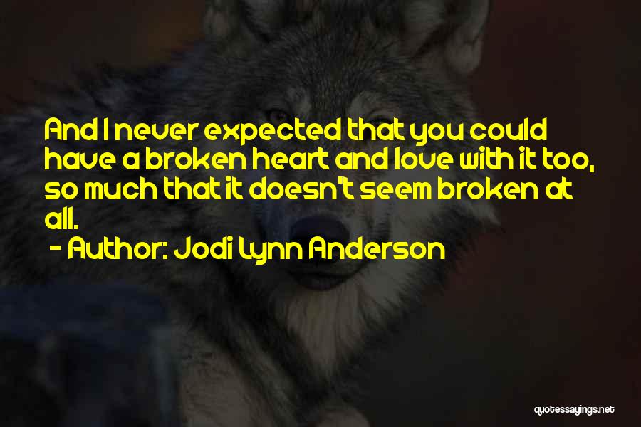 Jodi Lynn Anderson Quotes: And I Never Expected That You Could Have A Broken Heart And Love With It Too, So Much That It