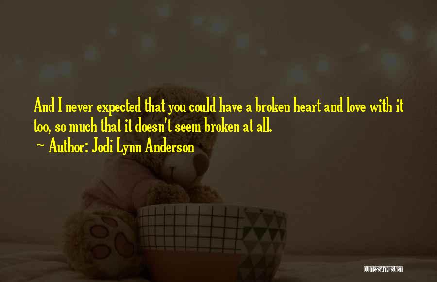 Jodi Lynn Anderson Quotes: And I Never Expected That You Could Have A Broken Heart And Love With It Too, So Much That It