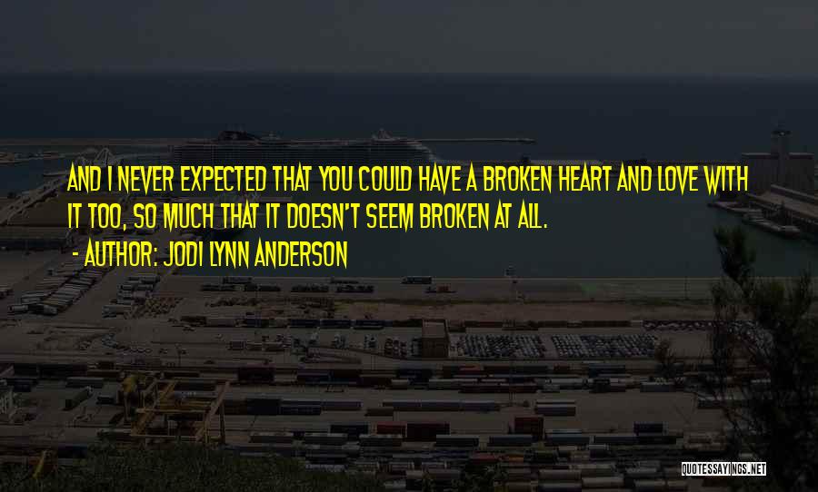 Jodi Lynn Anderson Quotes: And I Never Expected That You Could Have A Broken Heart And Love With It Too, So Much That It