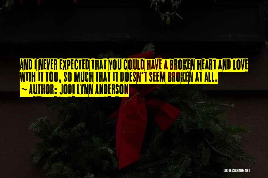 Jodi Lynn Anderson Quotes: And I Never Expected That You Could Have A Broken Heart And Love With It Too, So Much That It