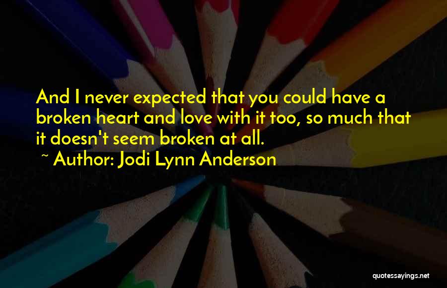 Jodi Lynn Anderson Quotes: And I Never Expected That You Could Have A Broken Heart And Love With It Too, So Much That It