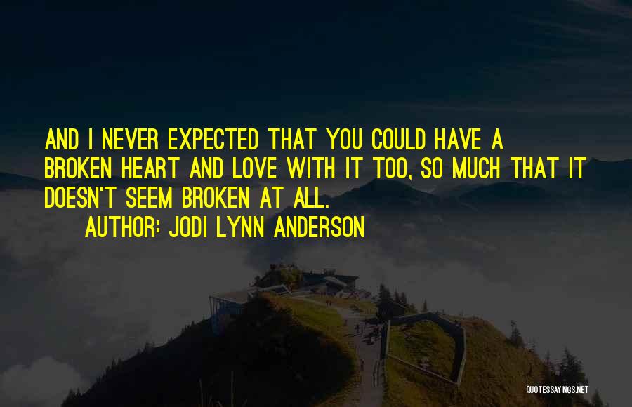 Jodi Lynn Anderson Quotes: And I Never Expected That You Could Have A Broken Heart And Love With It Too, So Much That It