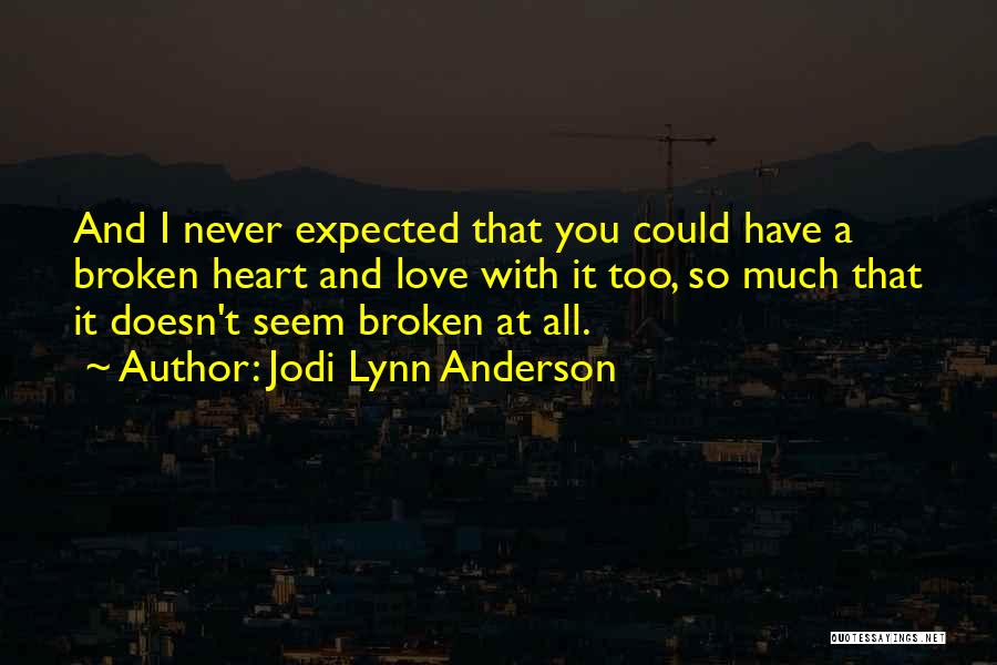 Jodi Lynn Anderson Quotes: And I Never Expected That You Could Have A Broken Heart And Love With It Too, So Much That It