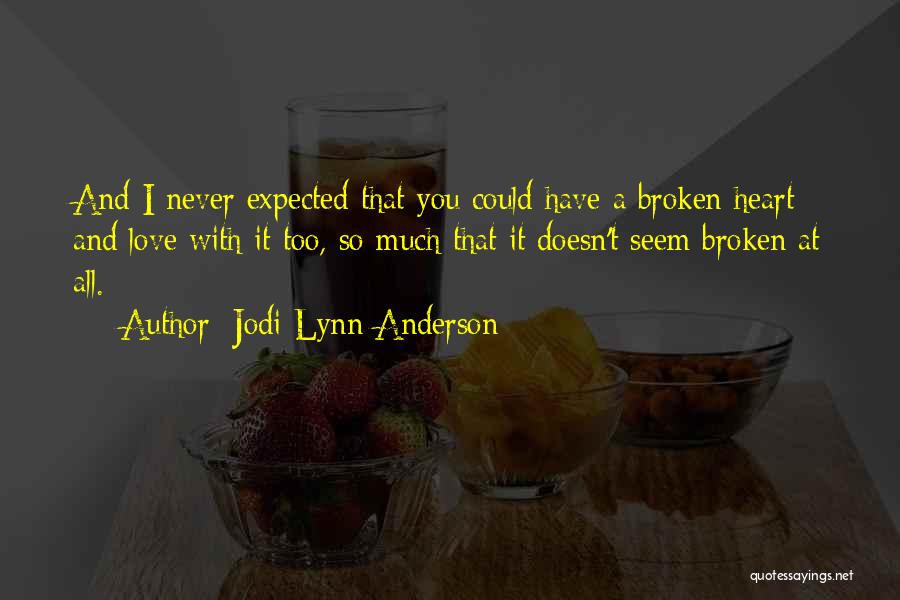 Jodi Lynn Anderson Quotes: And I Never Expected That You Could Have A Broken Heart And Love With It Too, So Much That It