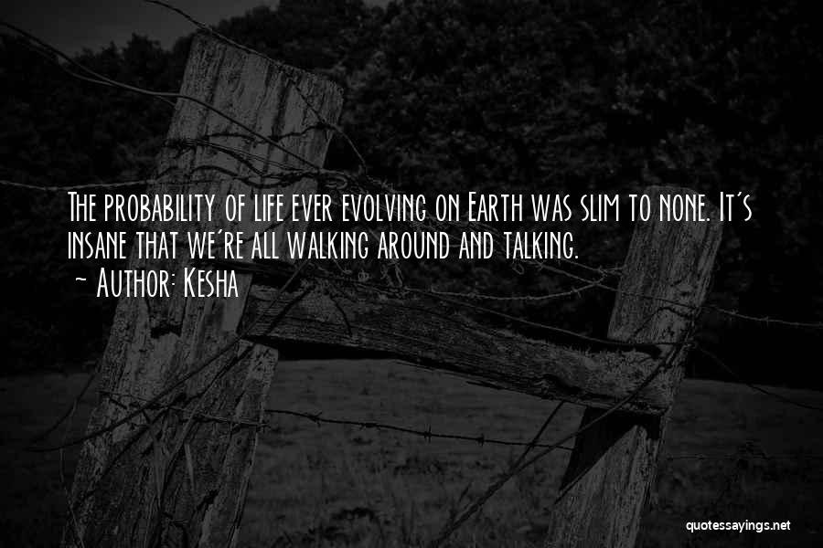 Kesha Quotes: The Probability Of Life Ever Evolving On Earth Was Slim To None. It's Insane That We're All Walking Around And