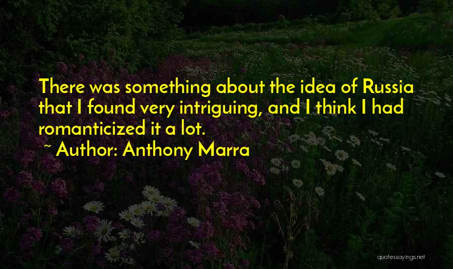 Anthony Marra Quotes: There Was Something About The Idea Of Russia That I Found Very Intriguing, And I Think I Had Romanticized It