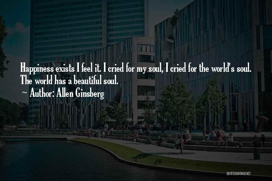 Allen Ginsberg Quotes: Happiness Exists I Feel It. I Cried For My Soul, I Cried For The World's Soul. The World Has A