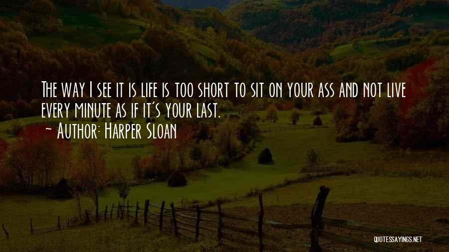 Harper Sloan Quotes: The Way I See It Is Life Is Too Short To Sit On Your Ass And Not Live Every Minute