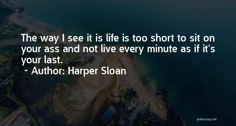 Harper Sloan Quotes: The Way I See It Is Life Is Too Short To Sit On Your Ass And Not Live Every Minute