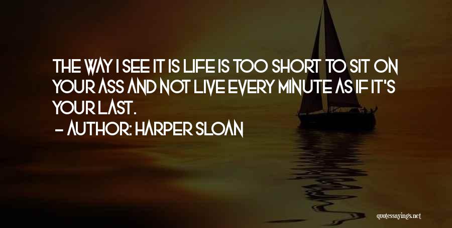 Harper Sloan Quotes: The Way I See It Is Life Is Too Short To Sit On Your Ass And Not Live Every Minute