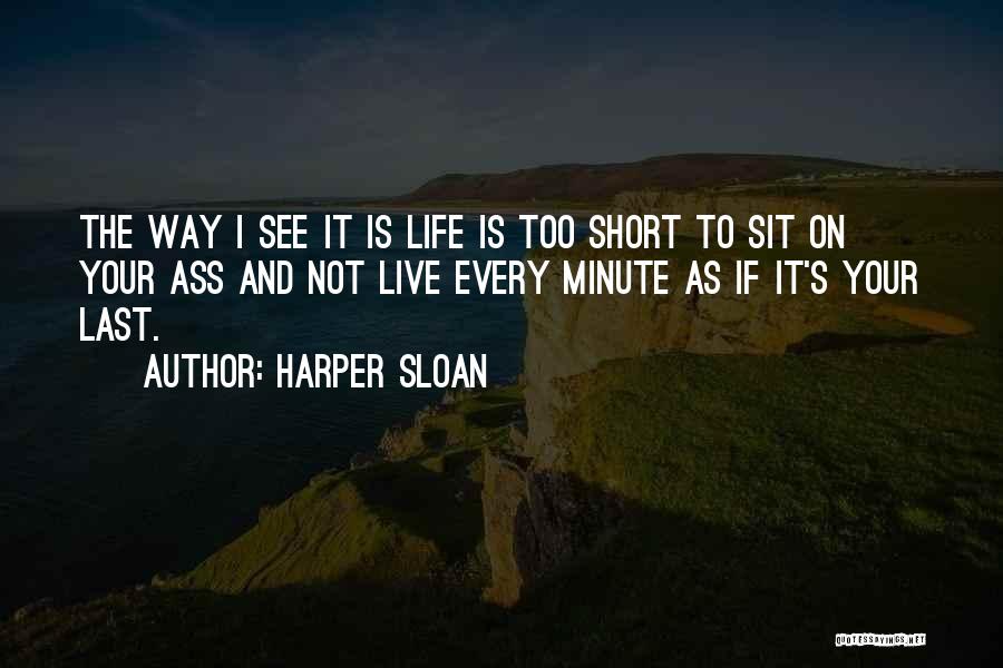 Harper Sloan Quotes: The Way I See It Is Life Is Too Short To Sit On Your Ass And Not Live Every Minute