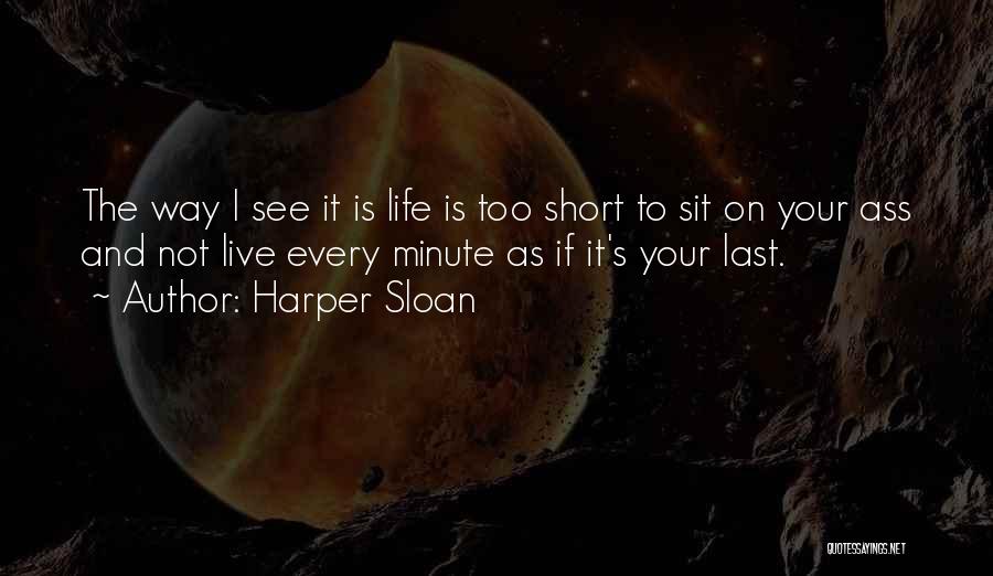 Harper Sloan Quotes: The Way I See It Is Life Is Too Short To Sit On Your Ass And Not Live Every Minute