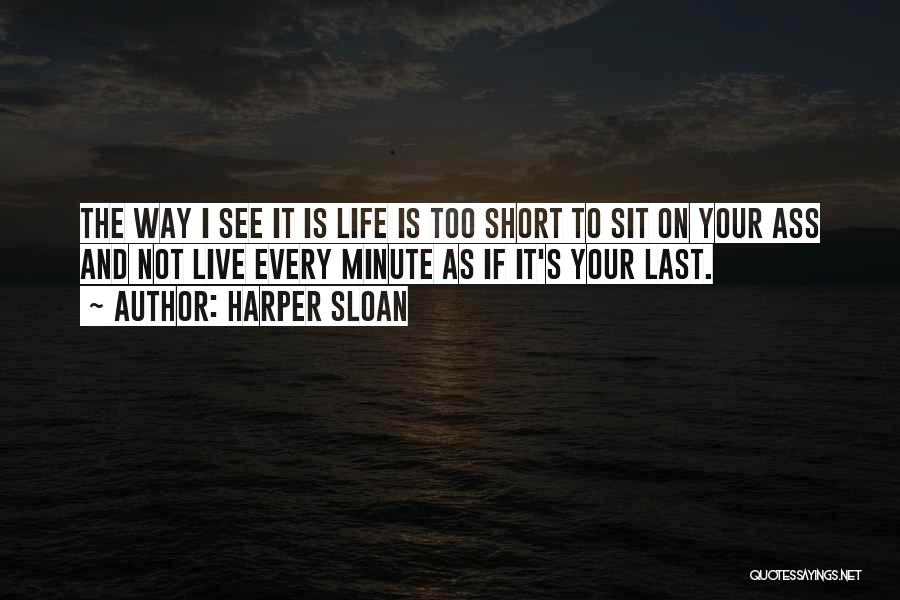 Harper Sloan Quotes: The Way I See It Is Life Is Too Short To Sit On Your Ass And Not Live Every Minute