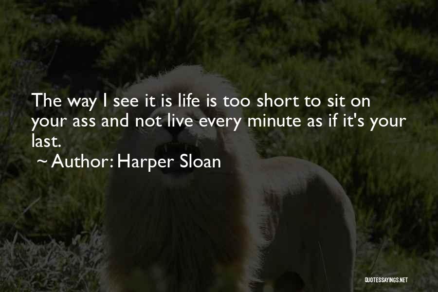 Harper Sloan Quotes: The Way I See It Is Life Is Too Short To Sit On Your Ass And Not Live Every Minute