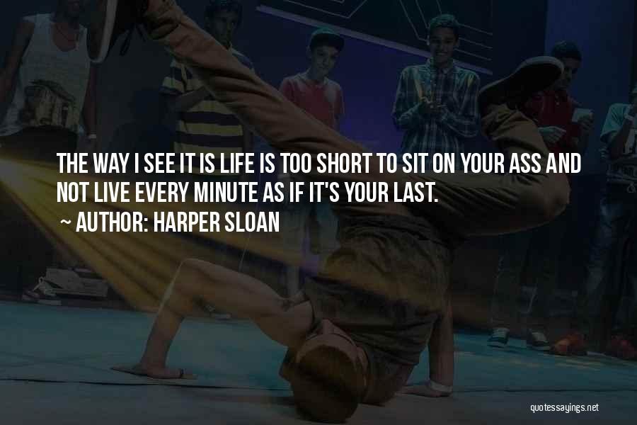 Harper Sloan Quotes: The Way I See It Is Life Is Too Short To Sit On Your Ass And Not Live Every Minute