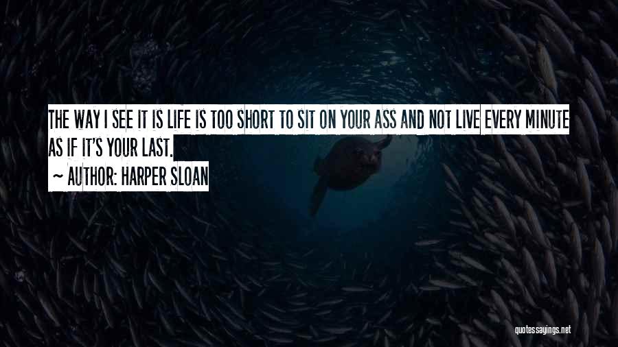 Harper Sloan Quotes: The Way I See It Is Life Is Too Short To Sit On Your Ass And Not Live Every Minute