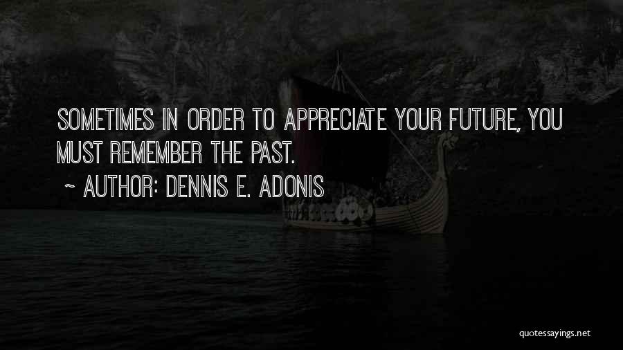 Dennis E. Adonis Quotes: Sometimes In Order To Appreciate Your Future, You Must Remember The Past.