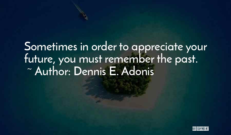 Dennis E. Adonis Quotes: Sometimes In Order To Appreciate Your Future, You Must Remember The Past.