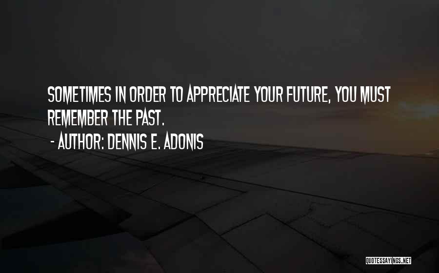 Dennis E. Adonis Quotes: Sometimes In Order To Appreciate Your Future, You Must Remember The Past.