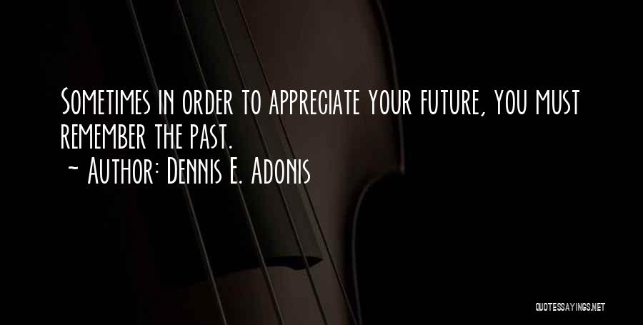 Dennis E. Adonis Quotes: Sometimes In Order To Appreciate Your Future, You Must Remember The Past.