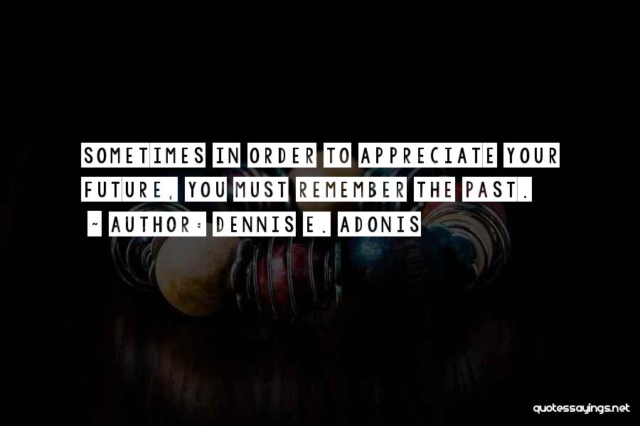 Dennis E. Adonis Quotes: Sometimes In Order To Appreciate Your Future, You Must Remember The Past.