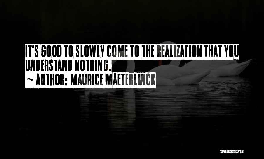 Maurice Maeterlinck Quotes: It's Good To Slowly Come To The Realization That You Understand Nothing.