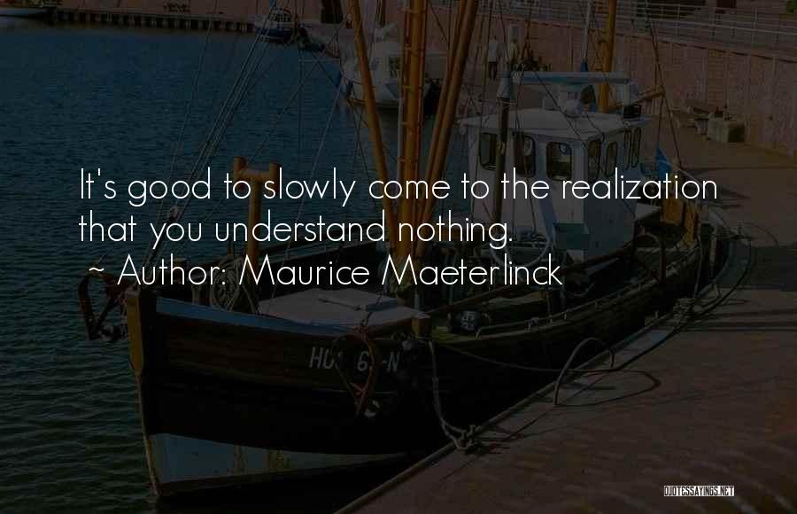 Maurice Maeterlinck Quotes: It's Good To Slowly Come To The Realization That You Understand Nothing.