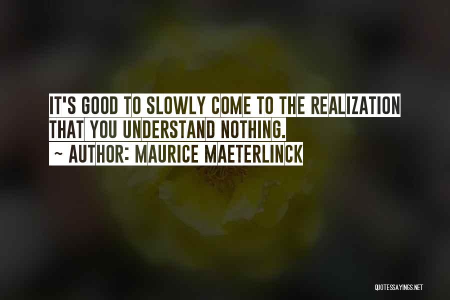 Maurice Maeterlinck Quotes: It's Good To Slowly Come To The Realization That You Understand Nothing.