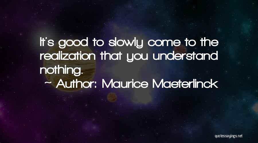 Maurice Maeterlinck Quotes: It's Good To Slowly Come To The Realization That You Understand Nothing.