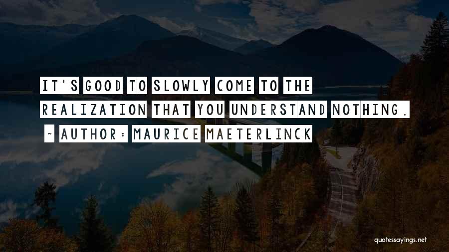 Maurice Maeterlinck Quotes: It's Good To Slowly Come To The Realization That You Understand Nothing.