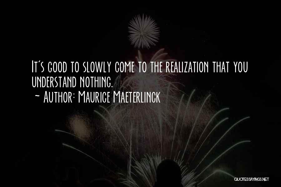 Maurice Maeterlinck Quotes: It's Good To Slowly Come To The Realization That You Understand Nothing.