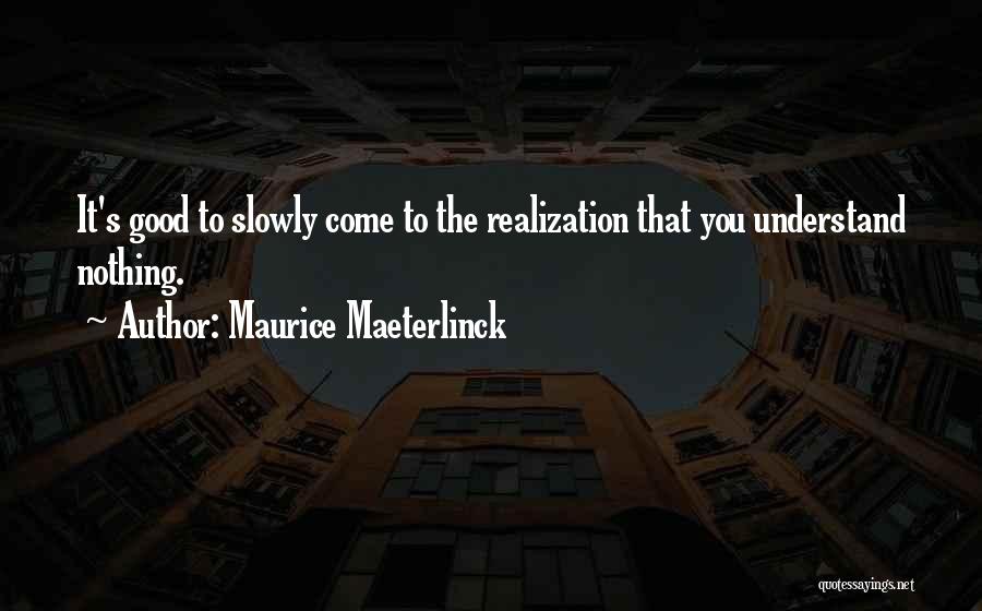 Maurice Maeterlinck Quotes: It's Good To Slowly Come To The Realization That You Understand Nothing.