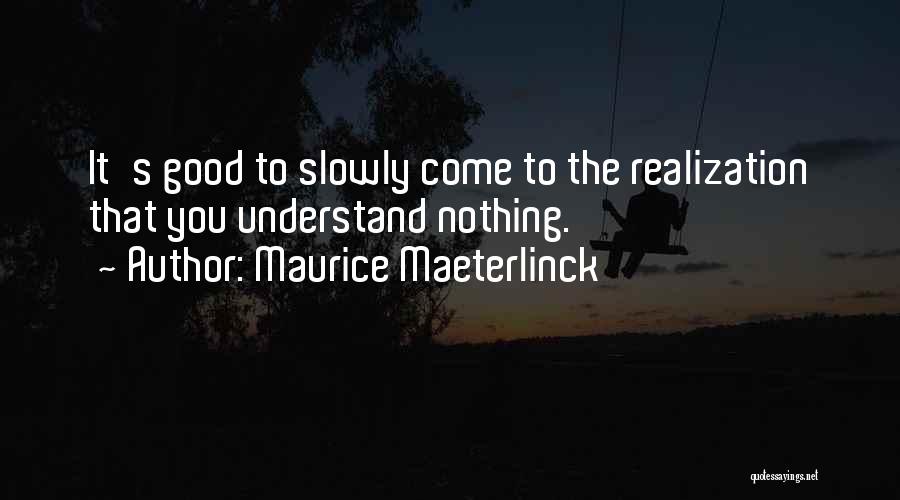 Maurice Maeterlinck Quotes: It's Good To Slowly Come To The Realization That You Understand Nothing.