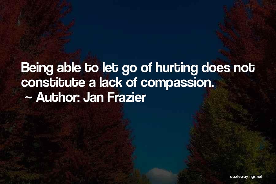 Jan Frazier Quotes: Being Able To Let Go Of Hurting Does Not Constitute A Lack Of Compassion.