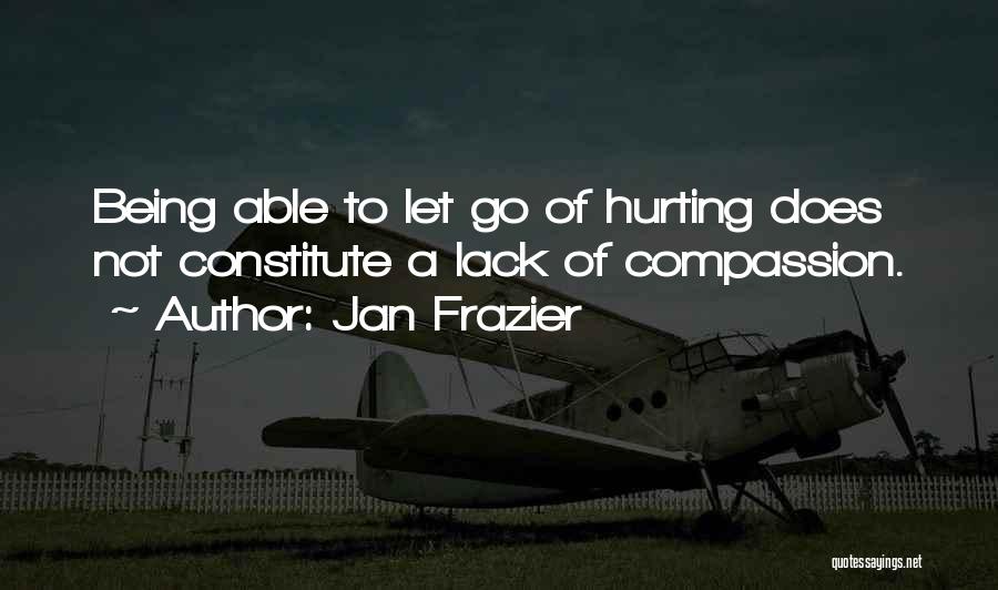 Jan Frazier Quotes: Being Able To Let Go Of Hurting Does Not Constitute A Lack Of Compassion.