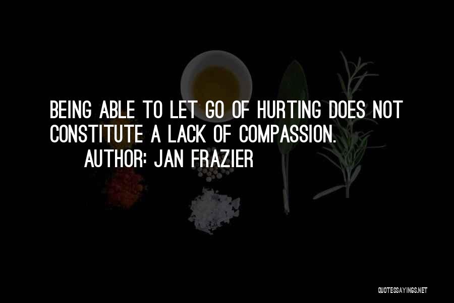 Jan Frazier Quotes: Being Able To Let Go Of Hurting Does Not Constitute A Lack Of Compassion.