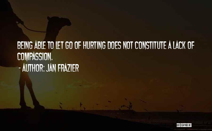Jan Frazier Quotes: Being Able To Let Go Of Hurting Does Not Constitute A Lack Of Compassion.