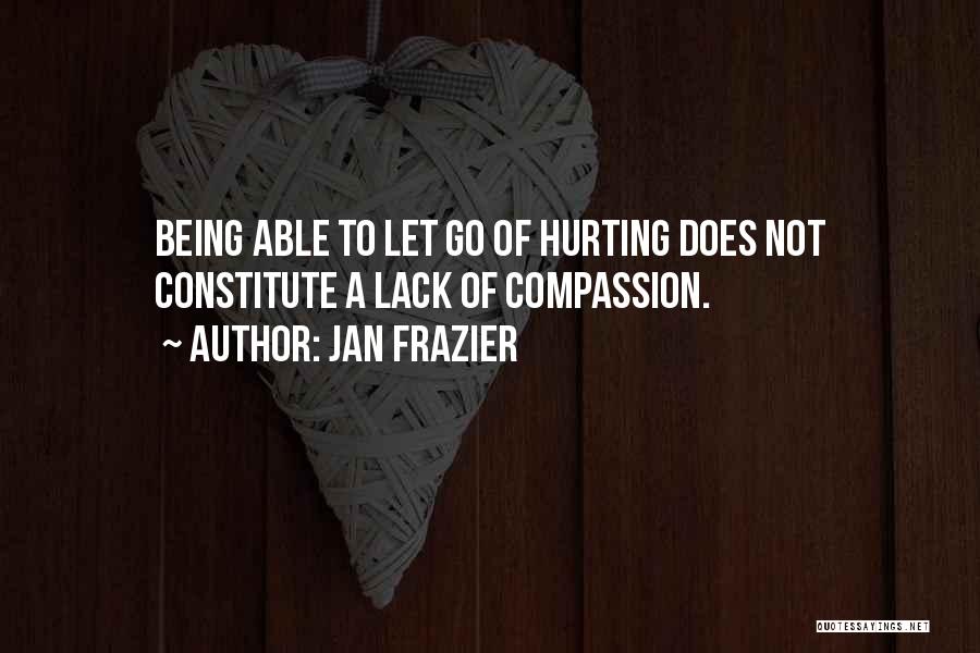 Jan Frazier Quotes: Being Able To Let Go Of Hurting Does Not Constitute A Lack Of Compassion.