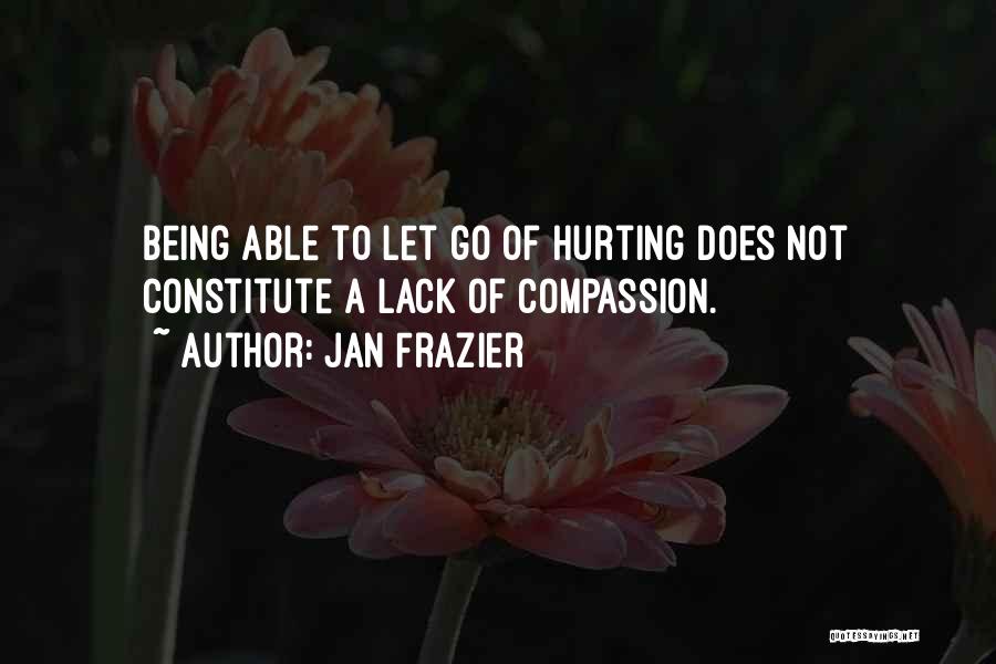 Jan Frazier Quotes: Being Able To Let Go Of Hurting Does Not Constitute A Lack Of Compassion.