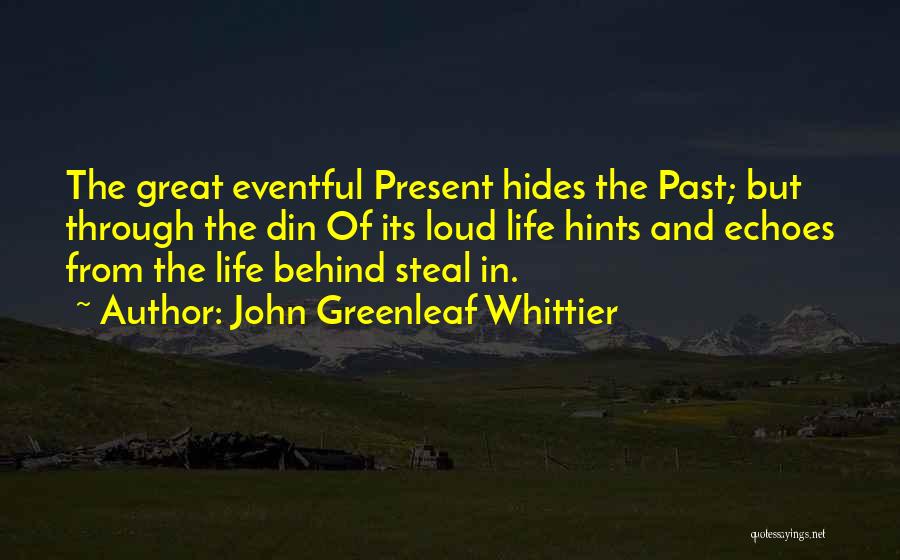 John Greenleaf Whittier Quotes: The Great Eventful Present Hides The Past; But Through The Din Of Its Loud Life Hints And Echoes From The