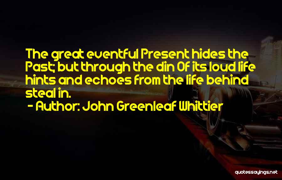 John Greenleaf Whittier Quotes: The Great Eventful Present Hides The Past; But Through The Din Of Its Loud Life Hints And Echoes From The