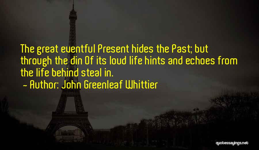 John Greenleaf Whittier Quotes: The Great Eventful Present Hides The Past; But Through The Din Of Its Loud Life Hints And Echoes From The