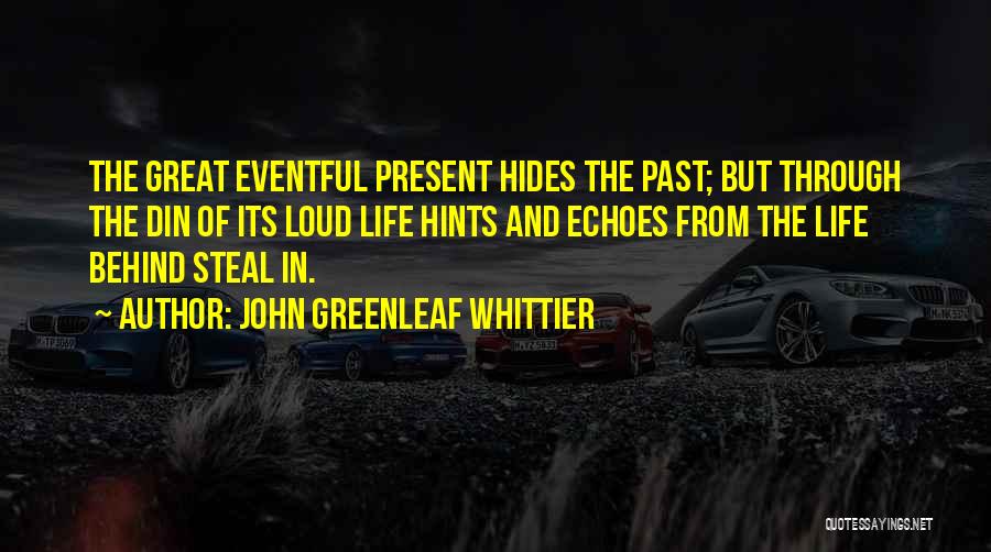 John Greenleaf Whittier Quotes: The Great Eventful Present Hides The Past; But Through The Din Of Its Loud Life Hints And Echoes From The