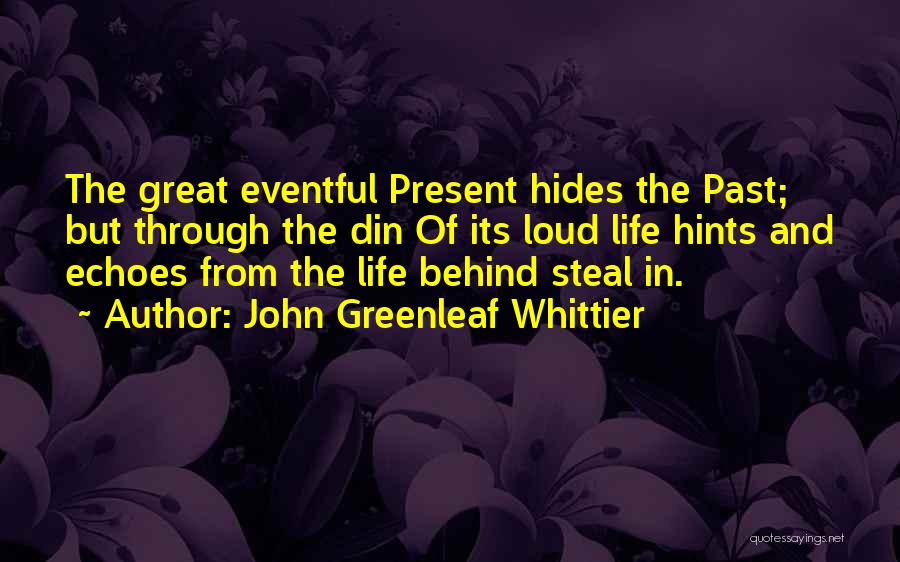 John Greenleaf Whittier Quotes: The Great Eventful Present Hides The Past; But Through The Din Of Its Loud Life Hints And Echoes From The