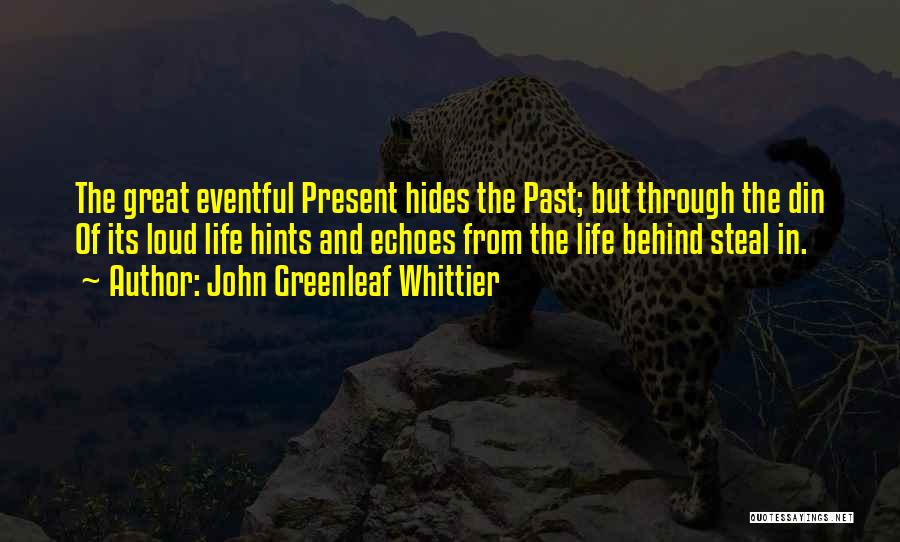 John Greenleaf Whittier Quotes: The Great Eventful Present Hides The Past; But Through The Din Of Its Loud Life Hints And Echoes From The